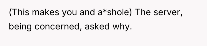 (This makes you and a*shole) The server, being concerned, asked...