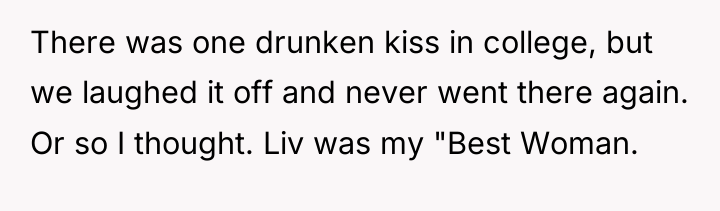 There was one drunken kiss in college, but we laughed...