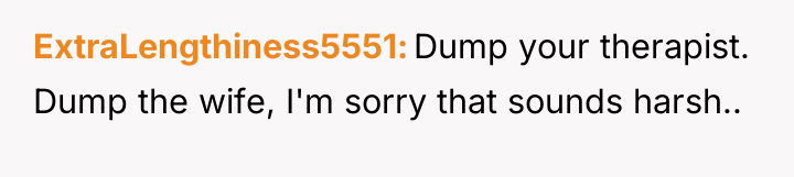 ExtraLengthiness5551 Dump your therapist. Dump the wife, I'm sorry that...
