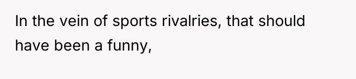 In the vein of sports rivalries, that should have been...