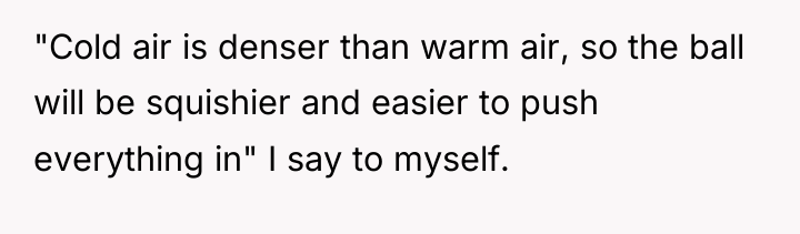 "Cold air is denser than warm air, so the ball...