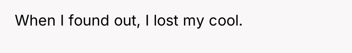 When I found out, I lost my cool.