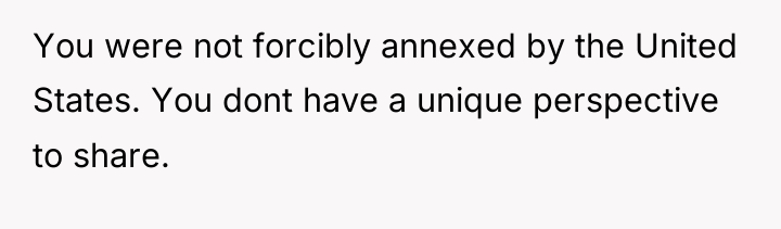 You were not forcibly annexed by the United States. You...