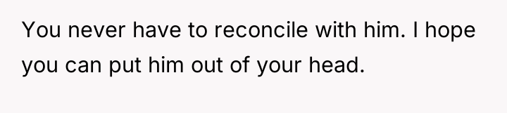 You never have to reconcile with him. I hope you...