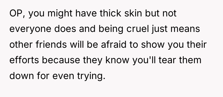 OP, you might have thick skin but not everyone does...