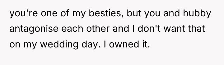 you're one of my besties, but you and hubby antagonise...