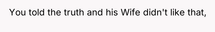 You told the truth and his Wife didn't like that,