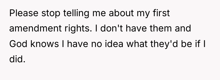 Please stop telling me about my first amendment rights. I...