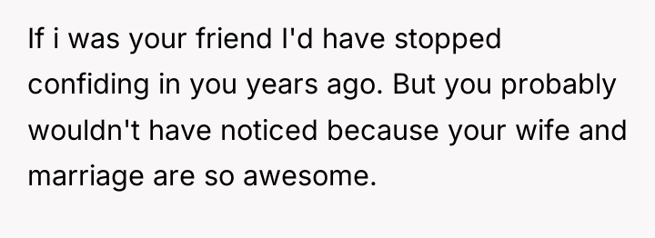 If i was your friend I'd have stopped confiding in...