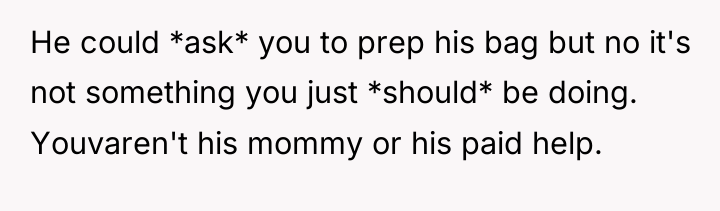 He could *ask* you to prep his bag but no...