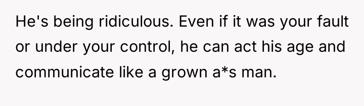 He's being ridiculous. Even if it was your fault or...