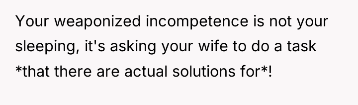 Your weaponized incompetence is not your sleeping, it's asking your...