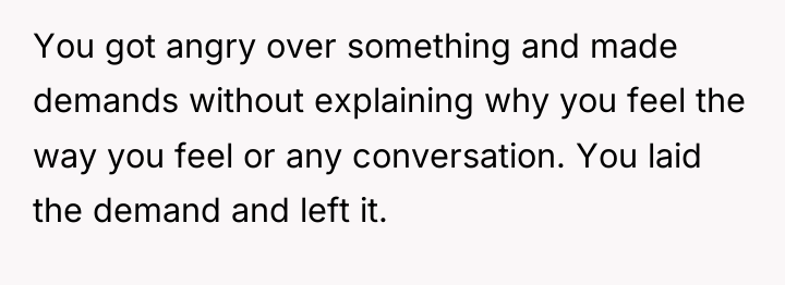 You got angry over something and made demands without explaining...