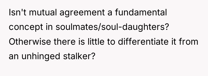 Isn't mutual agreement a fundamental concept in soulmates/soul-daughters? Otherwise there...