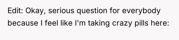 Edit: Okay, serious question for everybody because I feel like...