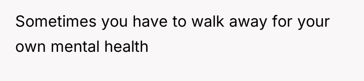 Sometimes you have to walk away for your own mental...
