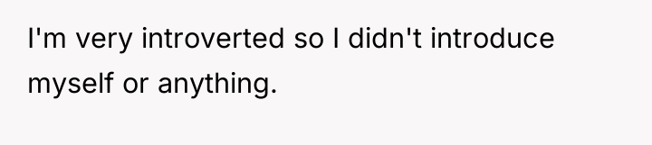 I'm very introverted so I didn't introduce myself or anything.