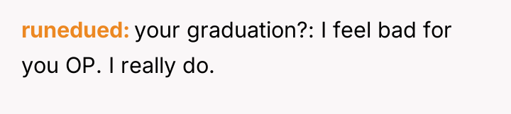 runedued your graduation?: I feel bad for you OP. I...