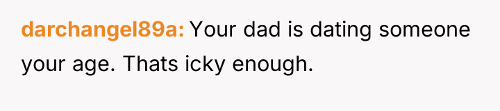darchangel89a Your dad is dating someone your age. Thats icky...