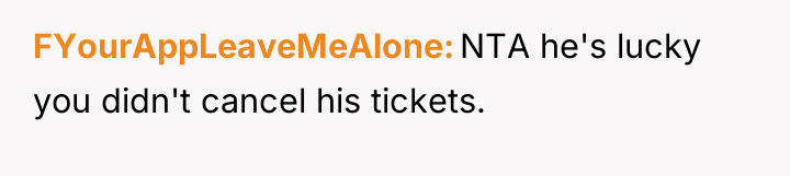 FYourAppLeaveMeAlone NTA he's lucky you didn't cancel his tickets.