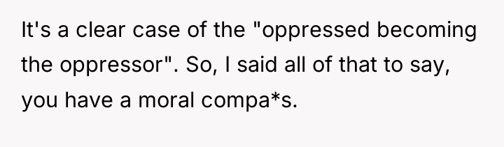 It's a clear case of the "oppressed becoming the oppressor"....