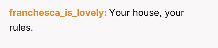 franchesca_is_lovely Your house, your rules.