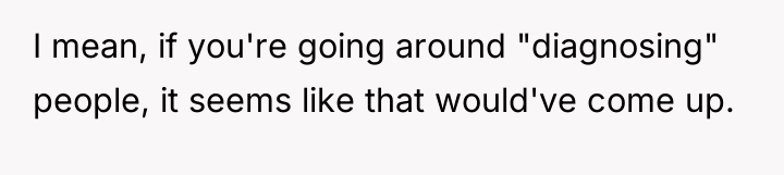 I mean, if you're going around "diagnosing" people, it seems...