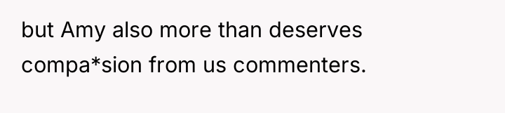 but Amy also more than deserves compa*sion from us commenters.