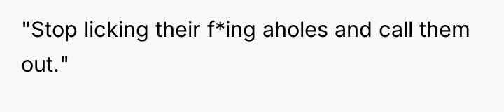 "Stop licking their f*ing aholes and call them out."