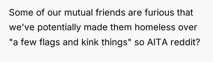 Some of our mutual friends are furious that we've potentially...