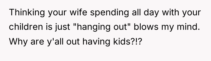 Thinking your wife spending all day with your children is...