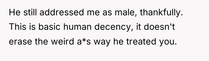 He still addressed me as male, thankfully. This is basic...
