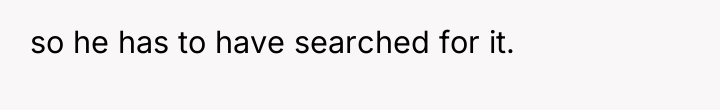 so he has to have searched for it.
