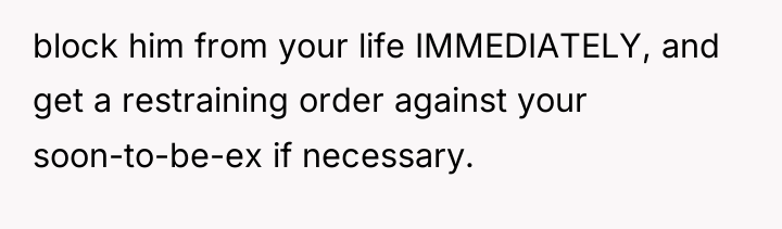 block him from your life IMMEDIATELY, and get a restraining...