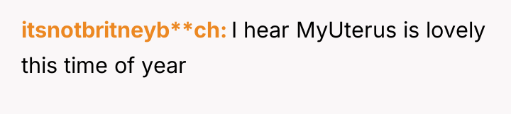 itsnotbritneyb**ch I hear MyUterus is lovely this time of year