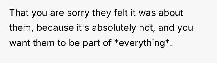 That you are sorry they felt it was about them,...