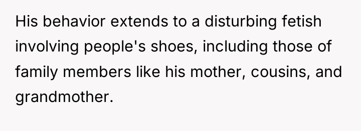 His behavior extends to a disturbing fetish involving people's shoes,...