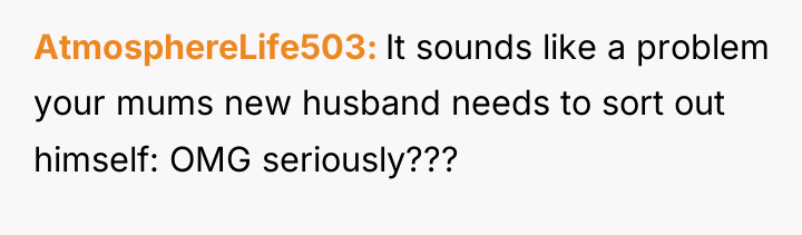 AtmosphereLife503 It sounds like a problem your mums new husband...