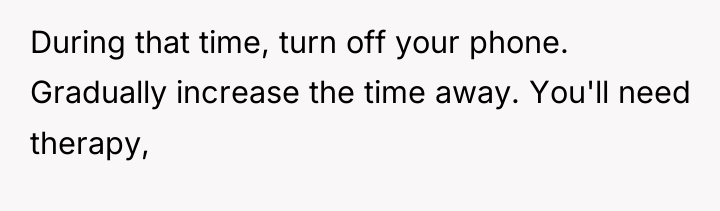 During that time, turn off your phone. Gradually increase the...
