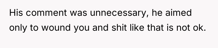 His comment was unnecessary, he aimed only to wound you...