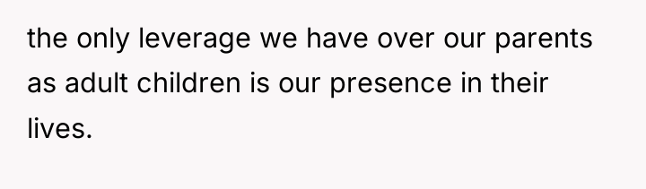 the only leverage we have over our parents as adult...