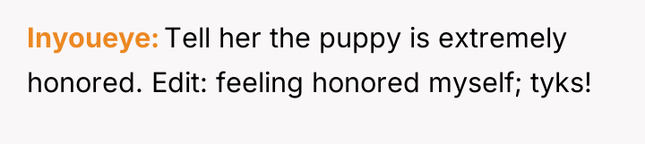 Inyoueye Tell her the puppy is extremely honored. Edit: feeling...