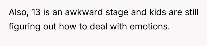 Also, 13 is an awkward stage and kids are still...