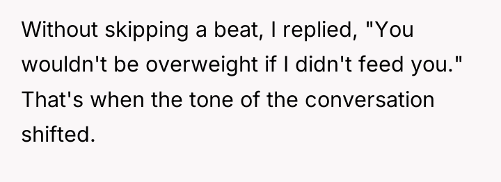 Without skipping a beat, I replied, "You wouldn't be overweight...