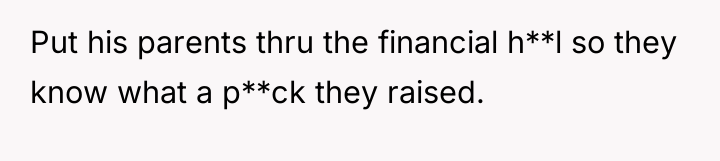 Put his parents thru the financial h**l so they know...