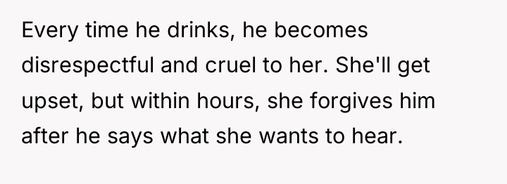 Every time he drinks, he becomes disrespectful and cruel to...
