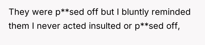 They were p**sed off but I bluntly reminded them I...