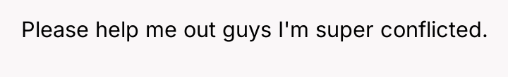 Please help me out guys I'm super conflicted.