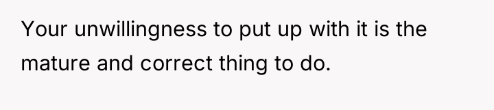 Your unwillingness to put up with it is the mature...