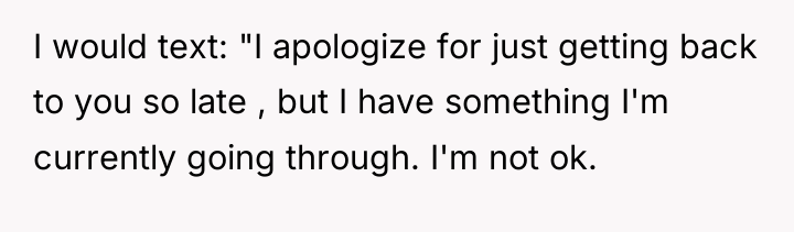 I would text: "I apologize for just getting back to...